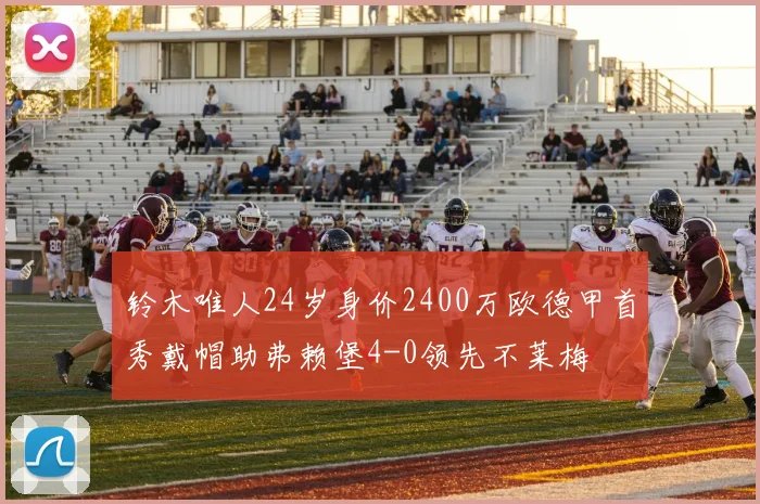铃木唯人24岁身价2400万欧德甲首秀戴帽助弗赖堡4-0领先不莱梅