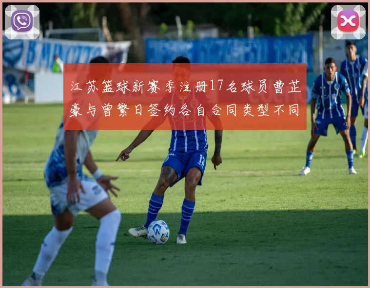 江苏篮球新赛季注册17名球员曹芷豪与曾繁日签约各自合同类型不同