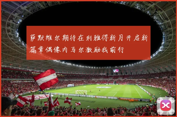 萨默维尔期待在利雅得新月开启新篇章偶像内马尔激励我前行