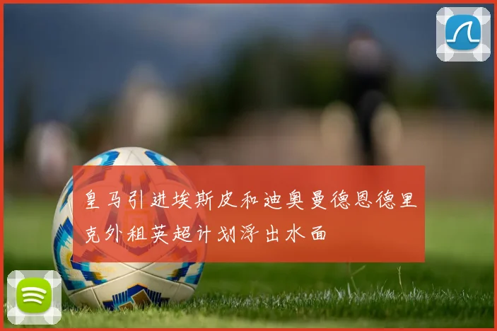 皇马引进埃斯皮和迪奥曼德恩德里克外租英超计划浮出水面