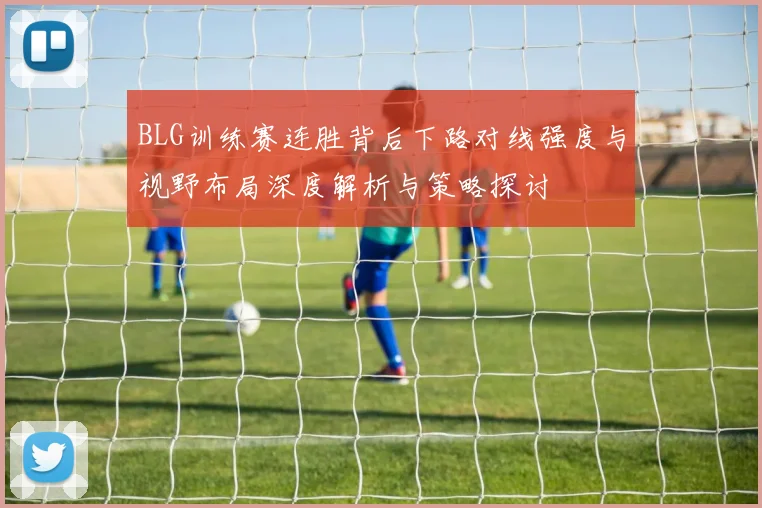 BLG训练赛连胜背后下路对线强度与视野布局深度解析与策略探讨