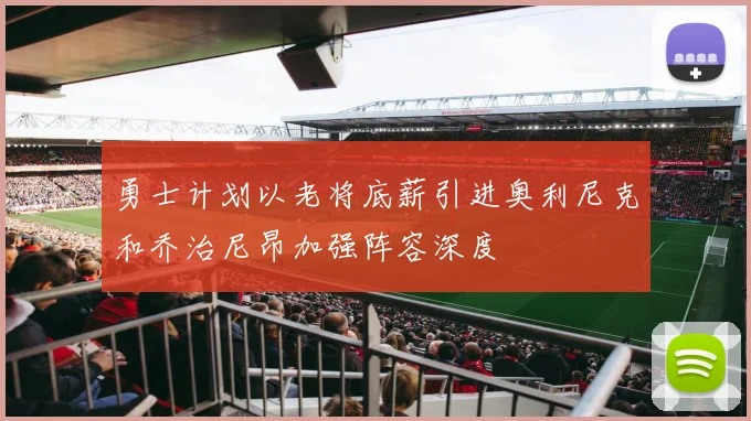 勇士计划以老将底薪引进奥利尼克和乔治尼昂加强阵容深度