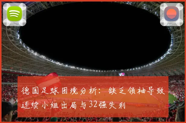 德国足球困境分析：缺乏领袖导致连续小组出局与32强失利